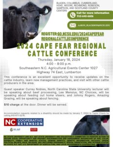 BLADEN, COLUMBUS. CUMBERLAND. HOKE, MOORE, RICHMOND, ROBESON, SAMPSON, AND SCOTLAND COUNTY CENTERS Call for more information 910-640-6606 AARON_BLACKMON@NCSU.EDU REGISTER:GO.NCSU.EDU/2024CAPEFEAR REGIONALCATTLECONFERENCE 2024 CAPE FEAR REGIONAL CATTLE CONFERENCE Thursday, January 18, 2024 4:00 - 8:00 p.m. Southeastern N.C. Agricultural Events Center 1027 Highway 74 East, Lumberton This conference is an excellent opportunity to receive updates on the • cattle industry, learn new management practices, and visit with other cattle producers in the area. : Guest speaker Currey Nobles, North Carolina State University lecturer will be speaking about beef processing, Lee Mensius, NC Choices, will be speaking about feeding out home steers, and Johnny Rogers, Amazing Grazing, will be speaking about fencing. $10 charge at the door. Dinner will be served. Accommodation requests related to a disability should be made by January 7, 2024 to Taylor Chavis by calling 910-671-3276. NC EXTERSTOR INC. AST INC STATE UNIVERSITY AND N.C. A&T STATE UNIVERSITY ARE COLLECTIVELY COMMITTED TO POSITIVE ACTION TO SECURE EQUAL OPPORTUNITY AND PROHIBIT DISCRIMINATION AND HARASSMENT REGARDLESS OF AGE, COLOR, DISABILITY, FAMILY AND MARITAL GENDER IDENTITY, POLTICABBELIESS GENETIC INFORMATION, NATIONAL ORIGIN, " RACE, REGION, SEX INCLUDING PREGNANCY, SEXUAL ORIENTATION, AND WETERAN STATUS INC STATE, N.C. A&T, U.S. DEPARTMENT OF AGRICULTURE, AND LOCAL GOVERNMENTS COOPERATING.